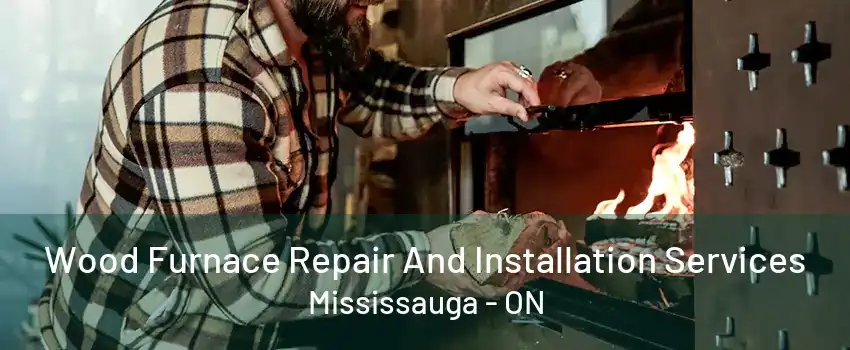 Wood Furnace Repair And Installation Services Mississauga - ON